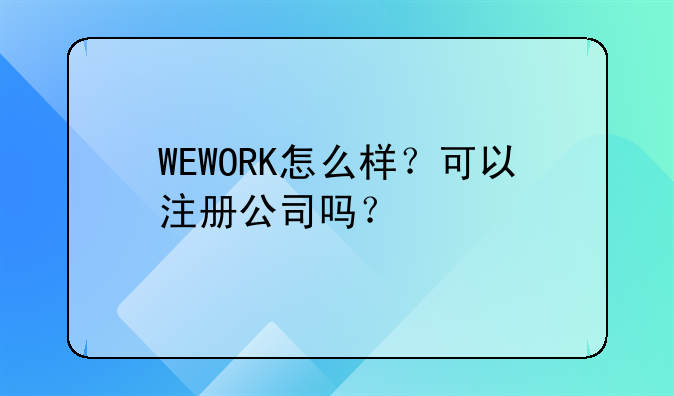 WEWORK怎么样?可以注册公司吗?