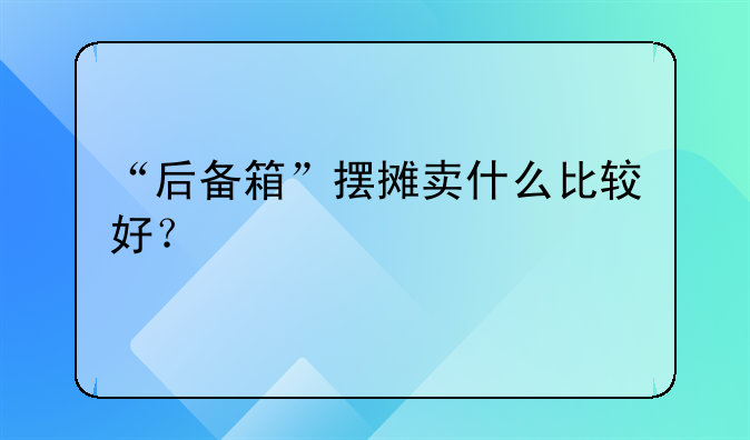 “后备箱”摆摊卖什么比较好?