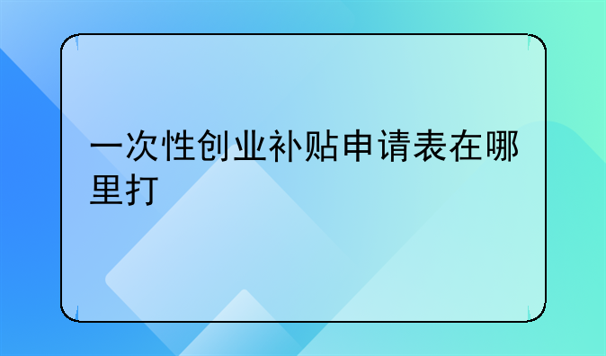一次性创业补贴申请表在哪里打