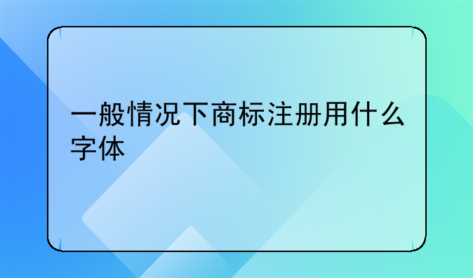 一般情况下商标注册用什么字体