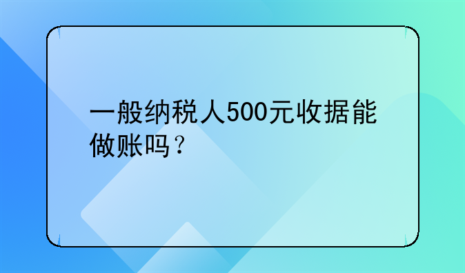 一般纳税人500元收据能做账吗?