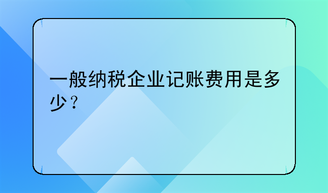 一般纳税企业记账费用是多少?