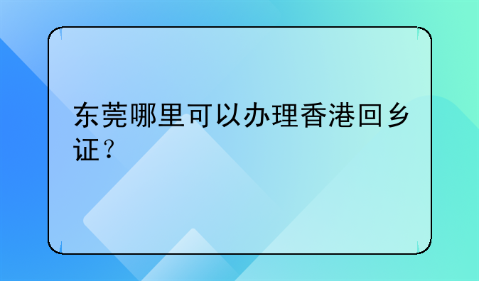 东莞哪里可以办理香港回乡证?