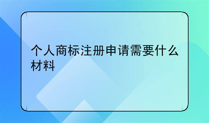 个人商标注册申请需要什么材料