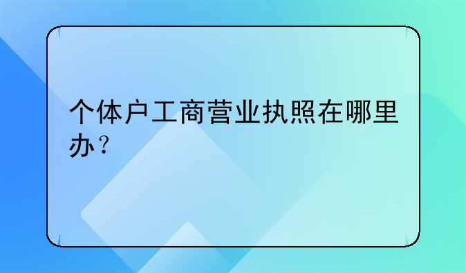 个体户工商营业执照在哪里办?