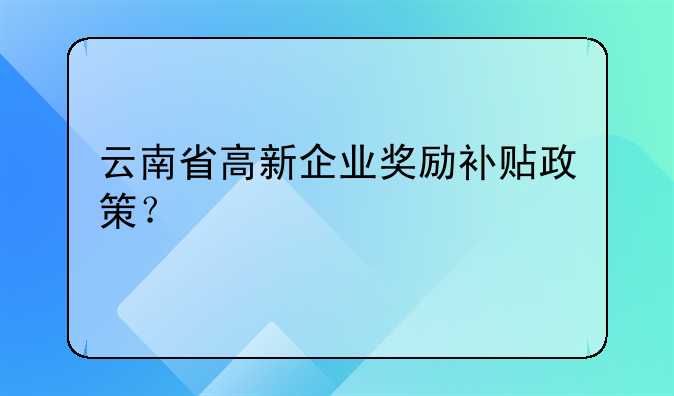 云南省高新企业奖励补贴政策?
