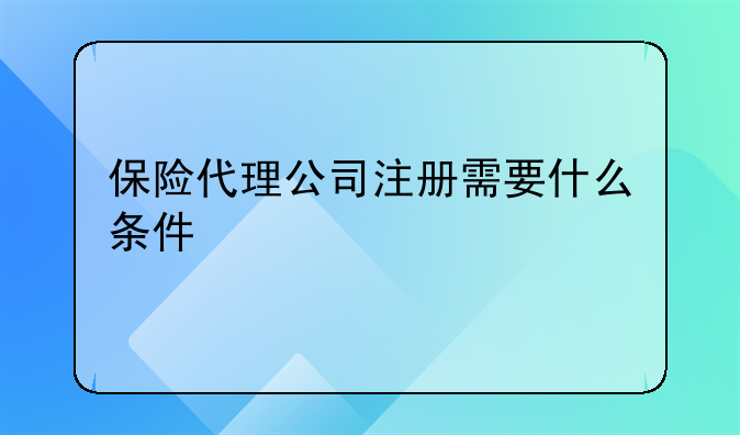 保险代理公司注册需要什么条件
