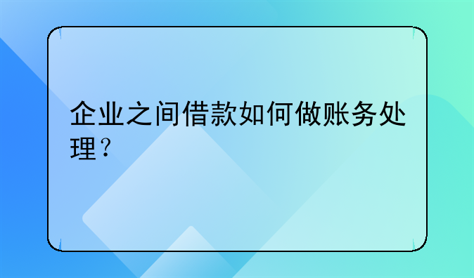 企业之间借款如何做账务处理?