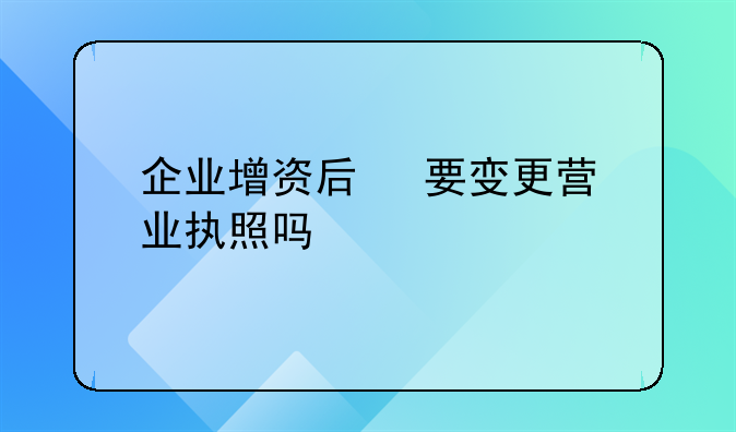 企业增资后 要变更营业执照吗