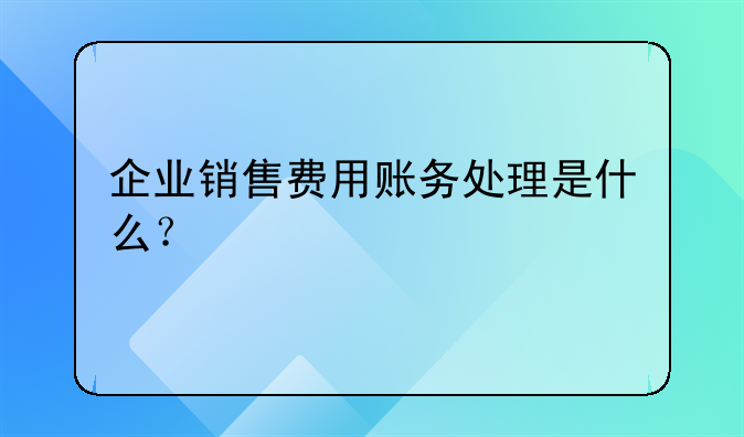 企业销售费用账务处理是什么?