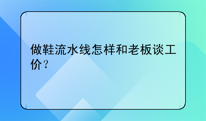 做鞋流水线怎样和老板谈工价?