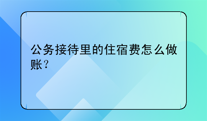 公务接待里的住宿费怎么做账?