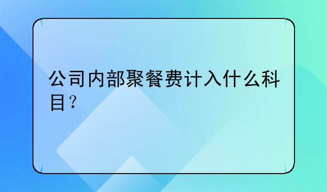 公司内部聚餐费计入什么科目?