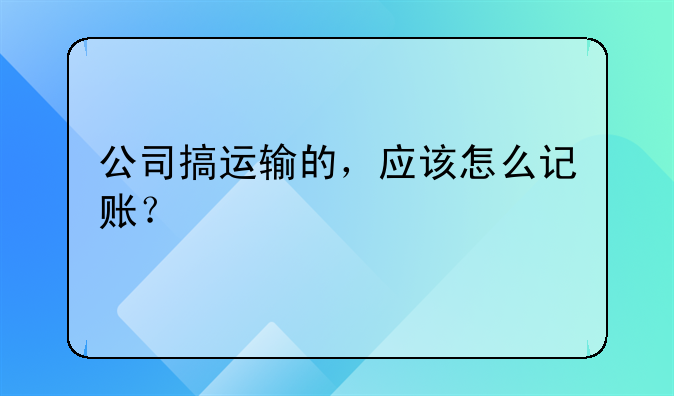 公司搞运输的,应该怎么记账?