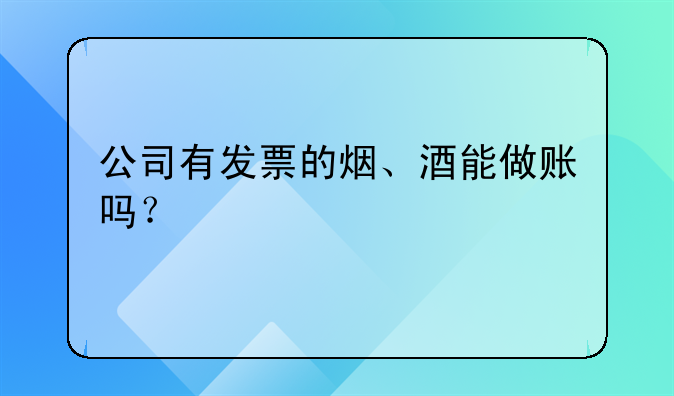 公司有发票的烟、酒能做账吗?