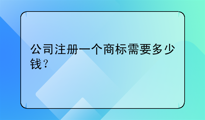 公司注册一个商标需要多少钱?