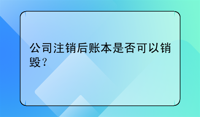 公司注销后账本是否可以销毁?