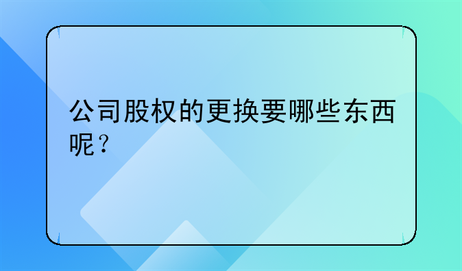 公司股权的更换要哪些东西呢?