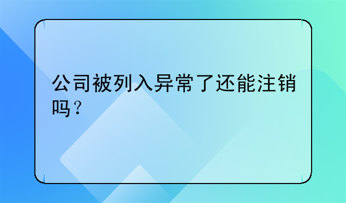 公司被列入异常了还能注销吗?