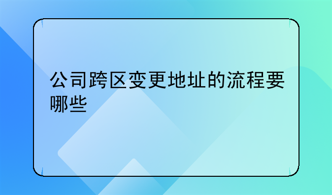 公司跨区变更地址的流程要哪些