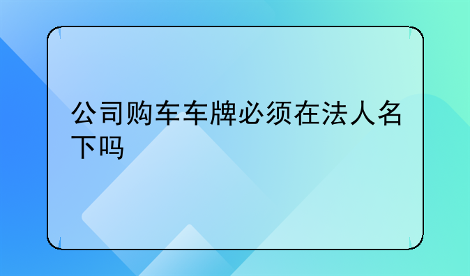 公司购车车牌必须在法人名下吗
