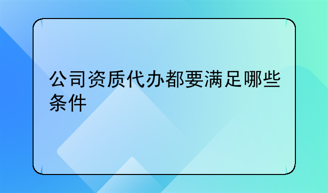 公司资质代办都要满足哪些条件