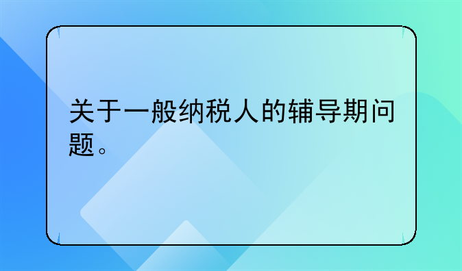 关于一般纳税人的辅导期问题。