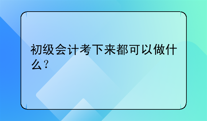 初级会计考下来都可以做什么?