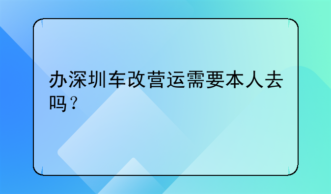 办深圳车改营运需要本人去吗?