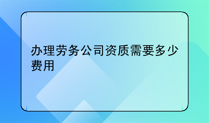 办理劳务公司资质需要多少费用