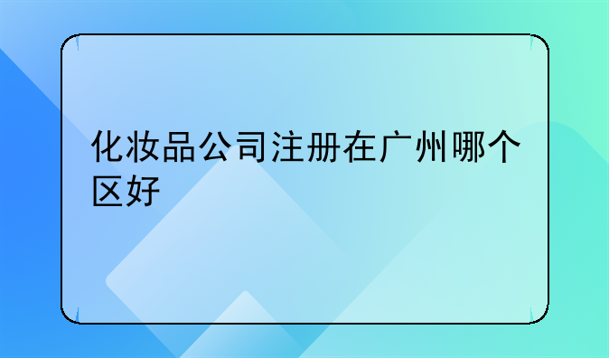 化妆品公司注册在广州哪个区好
