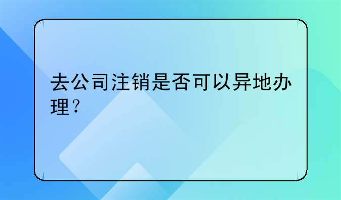 去公司注销是否可以异地办理?