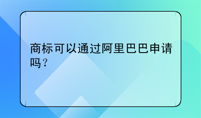 商标可以通过阿里巴巴申请吗?
