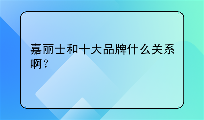 嘉丽士和十大品牌什么关系啊?