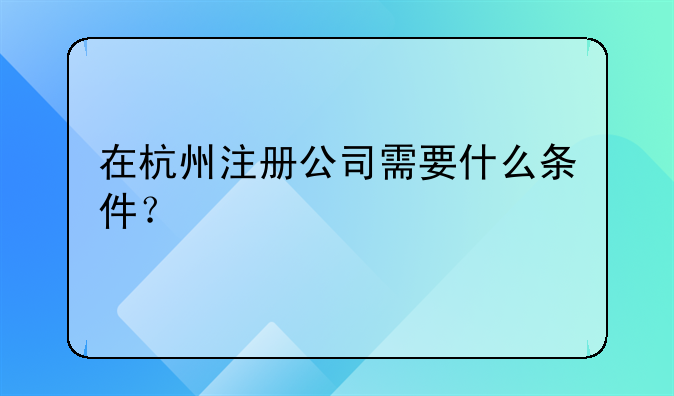 在杭州注册公司需要什么条件?