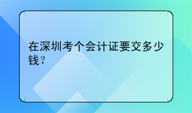 在深圳考个会计证要交多少钱?