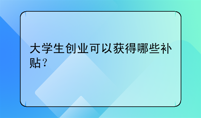 大学生创业可以获得哪些补贴?