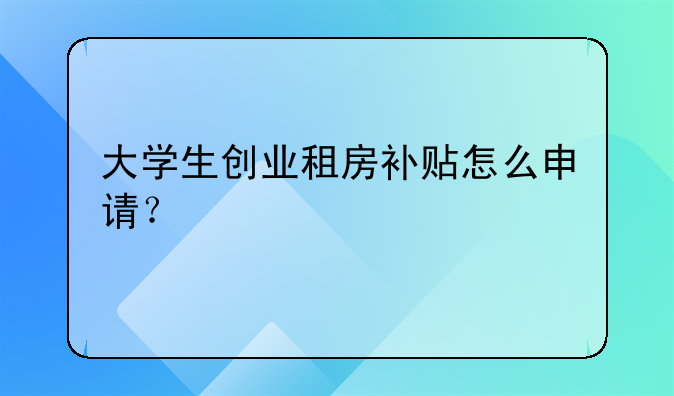 大学生创业租房补贴怎么申请?