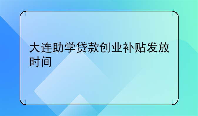 大连助学贷款创业补贴发放时间