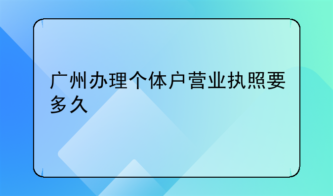 广州办理个体户营业执照要多久
