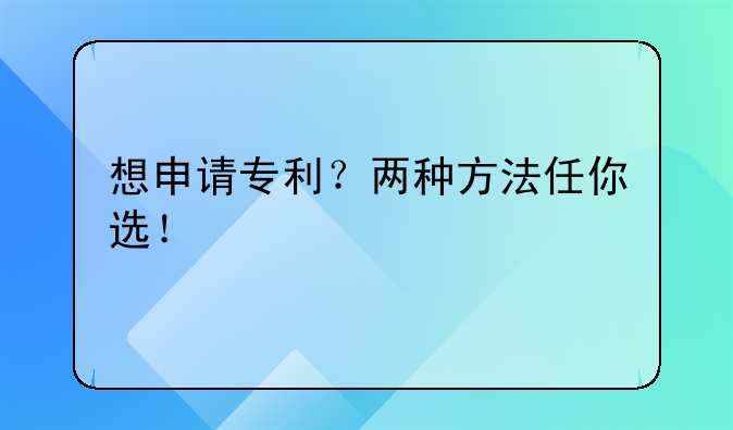 想申请专利?两种方法任你选!