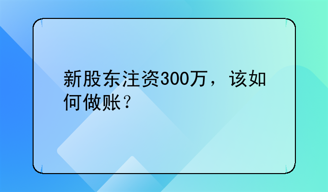 新股东注资300万,该如何做账?