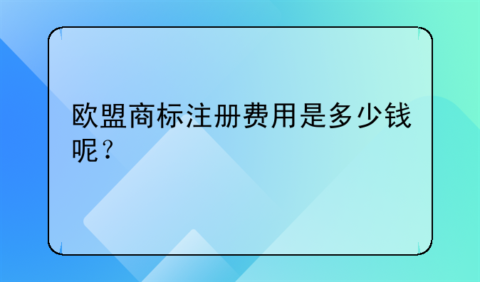 欧盟商标注册费用是多少钱呢?