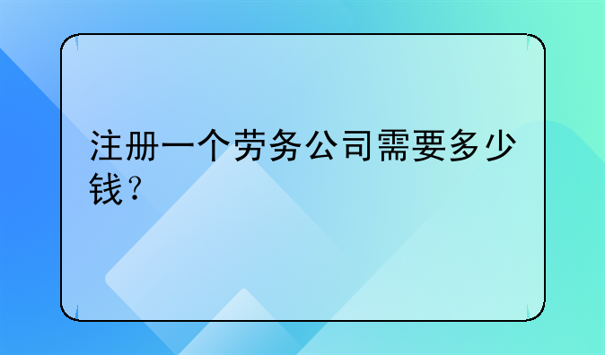 注册一个劳务公司需要多少钱?