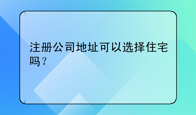 注册公司地址可以选择住宅吗?