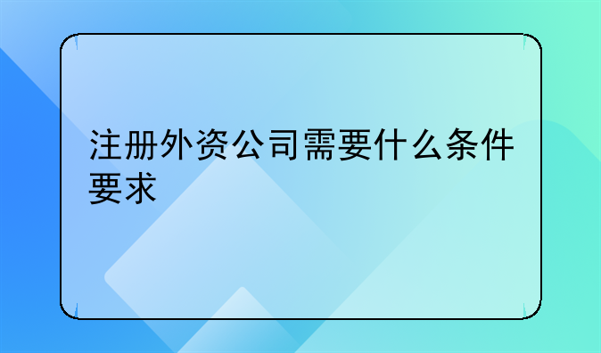 注册外资公司需要什么条件要求