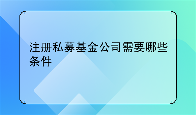 注册私募基金公司需要哪些条件