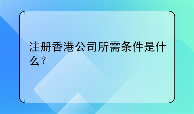 香港公司门店注册要求——注册香港公司所需条件是什么？