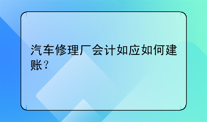 汽车修理厂会计如应如何建账?