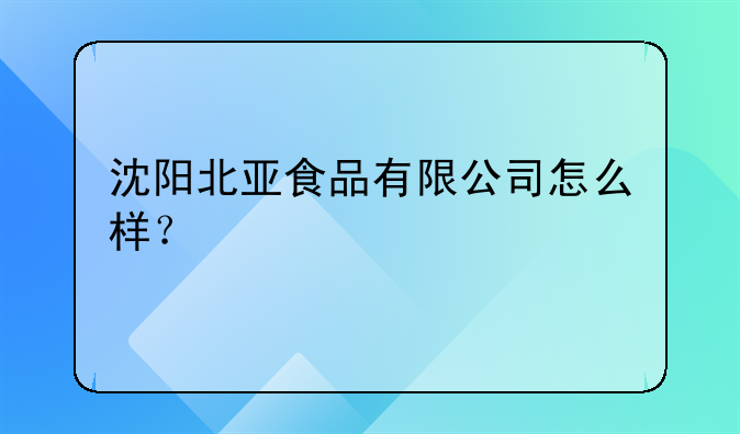 沈阳北亚食品有限公司怎么样?